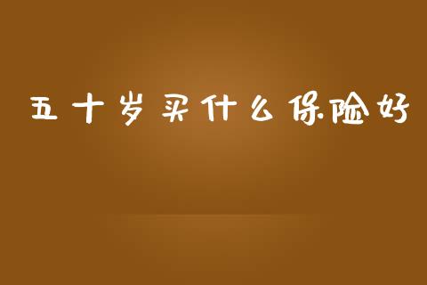 五十岁买什么保险好_https://m.jnkyh.com_股指期货_第1张