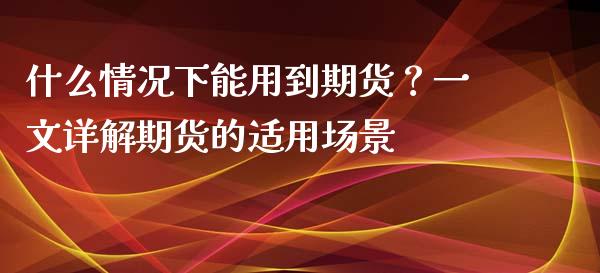 什么情况下能用到期货？一文详解期货的适用场景_https://m.jnkyh.com_国际原油_第1张