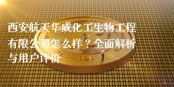 西安航天华威化工生物工程有限公司怎么样？全面解析与用户评价_https://m.jnkyh.com_股指期货_第1张