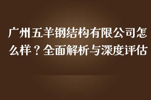 广州五羊钢结构有限公司怎么样？全面解析与深度评估_https://m.jnkyh.com_股指期货_第1张