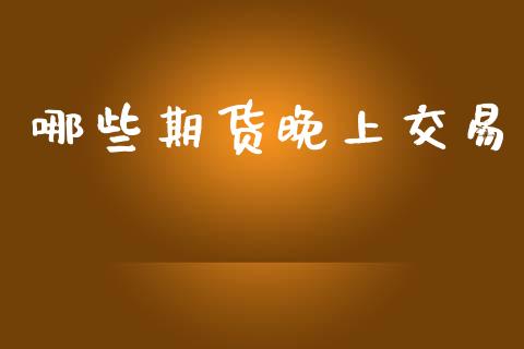 哪些期货晚上交易_https://m.jnkyh.com_股票交易_第1张