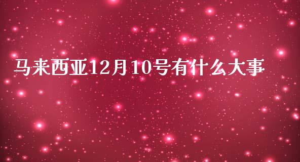 马来西亚12月10号有什么大事_https://m.jnkyh.com_期货开户条件_第1张