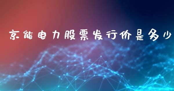 京能电力股票发行价是多少_https://m.jnkyh.com_国际原油_第1张
