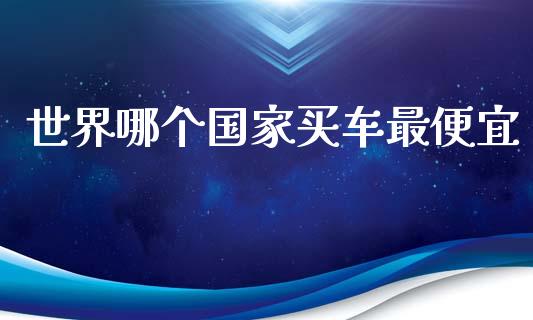 世界哪个国家买车最便宜_https://m.jnkyh.com_股指期货_第1张