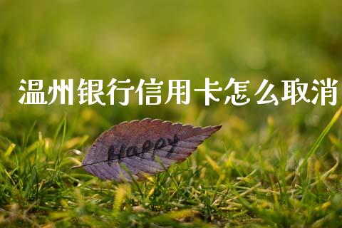 温州银行信用卡怎么取消_https://m.jnkyh.com_国际原油_第1张