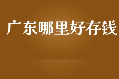 广东哪里好存钱_https://m.jnkyh.com_期货开户条件_第1张