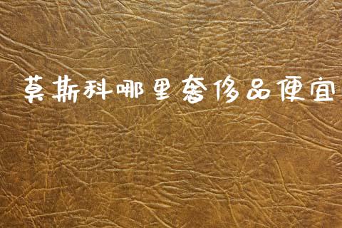 莫斯科哪里奢侈品便宜_https://m.jnkyh.com_股票交易_第1张