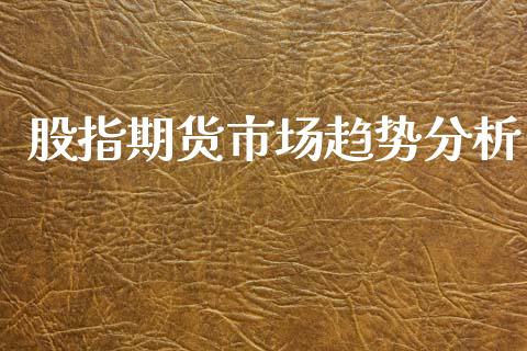 股指期货市场趋势分析_https://m.jnkyh.com_国际原油_第1张