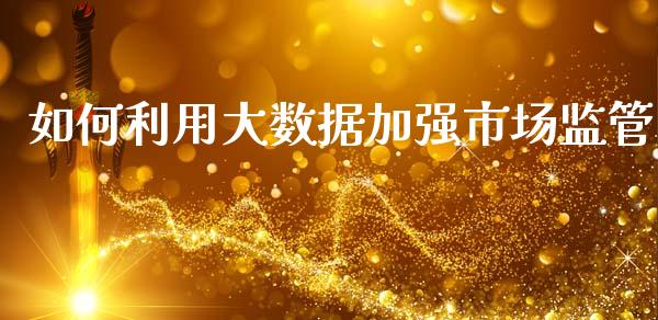 如何利用大数据加强市场监管_https://m.jnkyh.com_股票交易_第1张