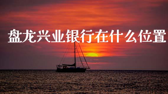 盘龙兴业银行在什么位置_https://m.jnkyh.com_期货开户条件_第1张