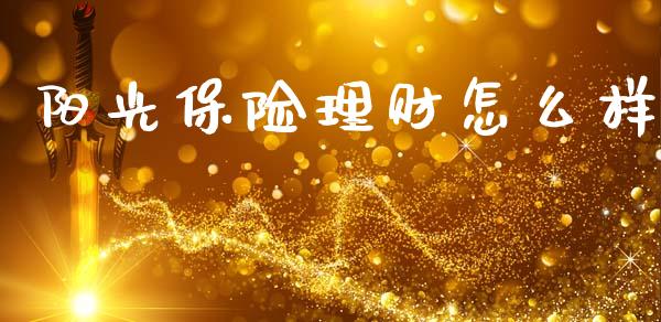 阳光保险理财怎么样_https://m.jnkyh.com_期货开户条件_第1张