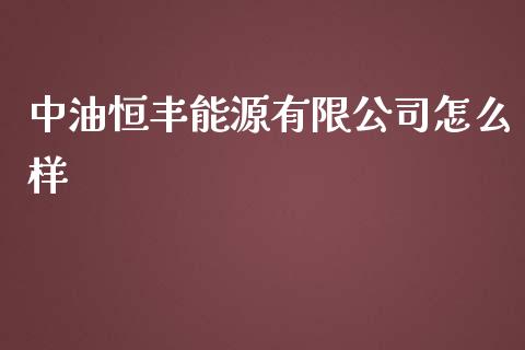 中油恒丰能源有限公司怎么样_https://m.jnkyh.com_股票交易_第1张