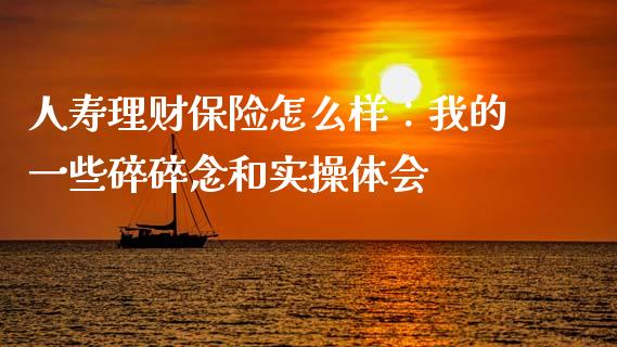 人寿理财保险怎么样：我的一些碎碎念和实操体会_https://m.jnkyh.com_股指期货_第1张