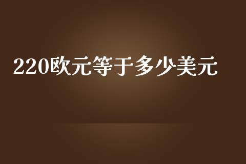 220欧元等于多少美元_https://m.jnkyh.com_期货开户条件_第1张