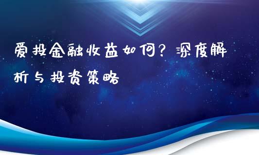 爱投金融收益如何？深度解析与投资策略_https://m.jnkyh.com_国际原油_第1张
