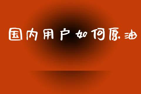 国内用户如何原油_https://m.jnkyh.com_股指期货_第1张