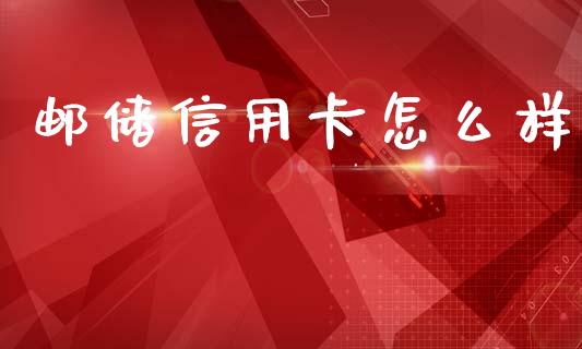 邮储信用卡怎么样_https://m.jnkyh.com_国际原油_第1张
