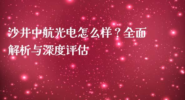 沙井中航光电怎么样？全面解析与深度评估_https://m.jnkyh.com_期货开户条件_第1张