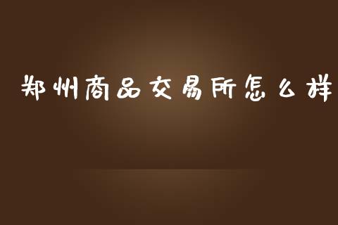 郑州商品交易所怎么样_https://m.jnkyh.com_期货开户条件_第1张