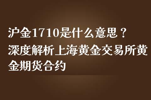 沪金1710是什么意思？深度解析上海黄金交易所黄金期货合约_https://m.jnkyh.com_股指期货_第1张