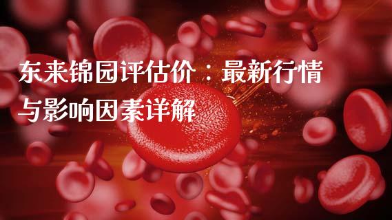 东来锦园评估价：最新行情与影响因素详解_https://m.jnkyh.com_国际原油_第1张