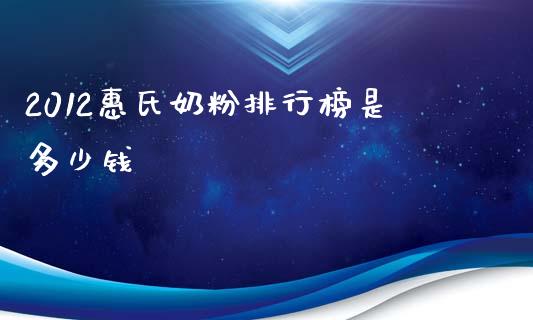2012惠氏奶粉排行榜是多少钱_https://m.jnkyh.com_国际原油_第1张
