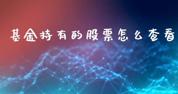 基金持有的股票怎么查看_https://m.jnkyh.com_国际原油_第1张