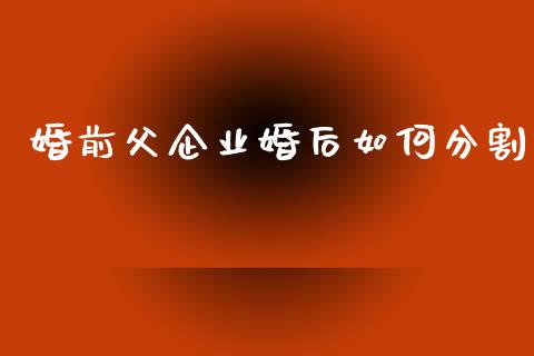 婚前父企业婚后如何分割_https://m.jnkyh.com_国际原油_第1张