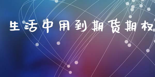 生活中用到期货期权_https://m.jnkyh.com_期货开户条件_第1张