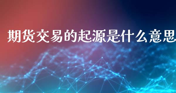 期货交易的起源是什么意思_https://m.jnkyh.com_国际原油_第1张