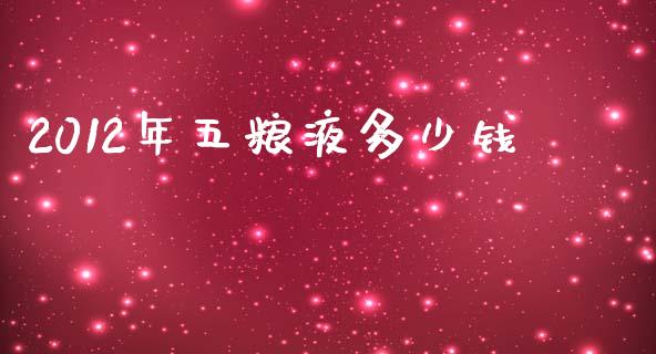2012年五粮液多少钱_https://m.jnkyh.com_期货开户条件_第1张
