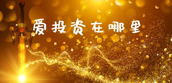 爱投资在哪里_https://m.jnkyh.com_期货开户条件_第1张