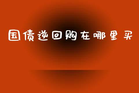 国债逆回购在哪里买_https://m.jnkyh.com_期货开户条件_第1张