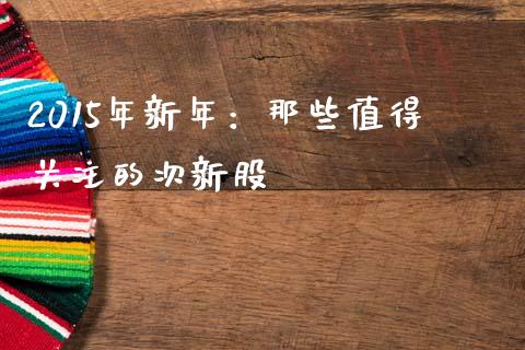2015年新年：那些值得关注的次新股_https://m.jnkyh.com_股指期货_第1张
