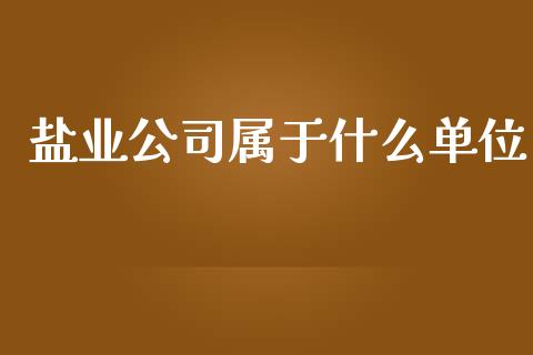 盐业公司属于什么单位_https://m.jnkyh.com_期货开户条件_第1张