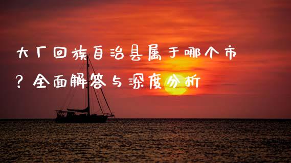 大厂回族自治县属于哪个市？全面解答与深度分析_https://m.jnkyh.com_期货开户条件_第1张