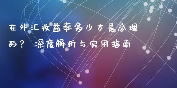 在外汇收益率多少才是合理的? 深度解析与实用指南_股票交易_第1张_股指期货_期货开户条件_国际原油_股票交易 在外汇收益率多少才是合理的? 深度解析与实用指南_https://m.jnkyh.com_股票交易_第1张