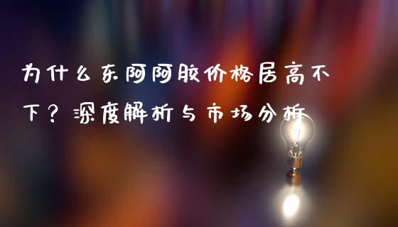 为什么东阿阿胶价格居高不下？深度解析与市场分析_https://m.jnkyh.com_期货开户条件_第1张