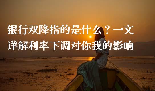 银行双降指的是什么？一文详解利率下调对你我的影响_https://m.jnkyh.com_股指期货_第1张