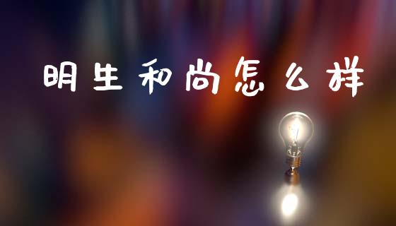 明生和尚怎么样_https://m.jnkyh.com_期货开户条件_第1张