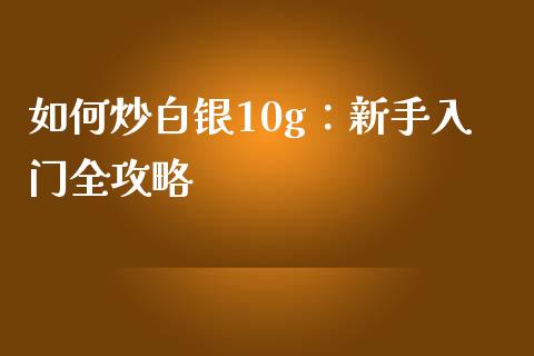 如何炒白银10g：新手入门全攻略_https://m.jnkyh.com_股指期货_第1张