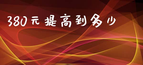 380元提高到多少_https://m.jnkyh.com_国际原油_第1张