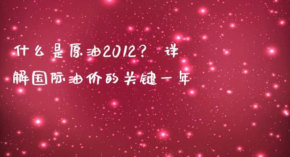 什么是原油2012？ 详解国际油价的关键一年_https://m.jnkyh.com_国际原油_第1张
