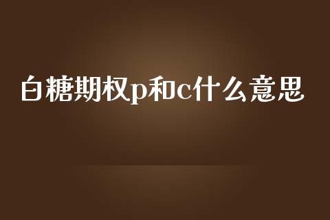 白糖期权p和c什么意思_https://m.jnkyh.com_国际原油_第1张