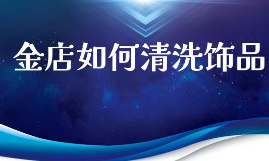 金店如何清洗饰品_https://m.jnkyh.com_股票交易_第1张