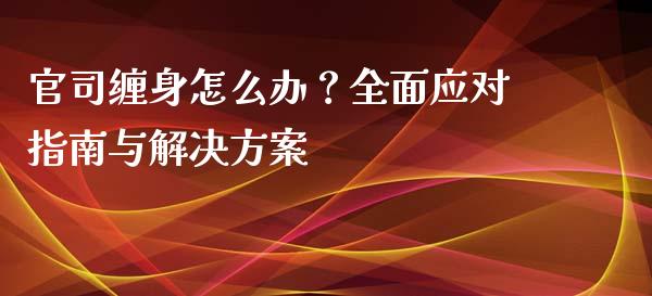 官司缠身怎么办？全面应对指南与解决方案_https://m.jnkyh.com_期货开户条件_第1张