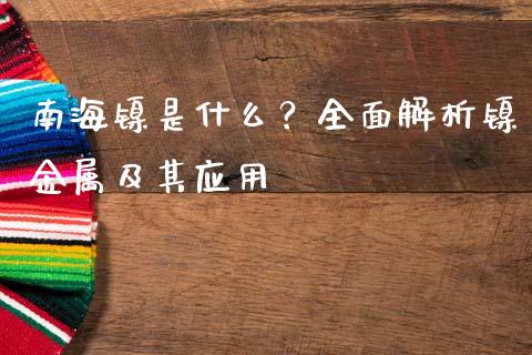 南海镍是什么？全面解析镍金属及其应用_https://m.jnkyh.com_股指期货_第1张