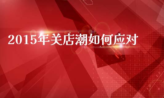 2015年关店潮如何应对_https://m.jnkyh.com_国际原油_第1张