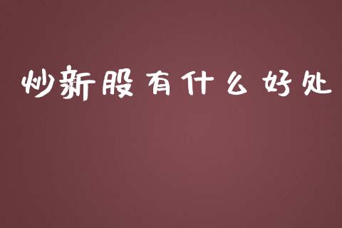 炒新股有什么好处_https://m.jnkyh.com_期货开户条件_第1张