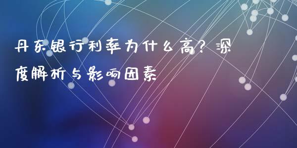 丹东银行利率为什么高？深度解析与影响因素_https://m.jnkyh.com_国际原油_第1张